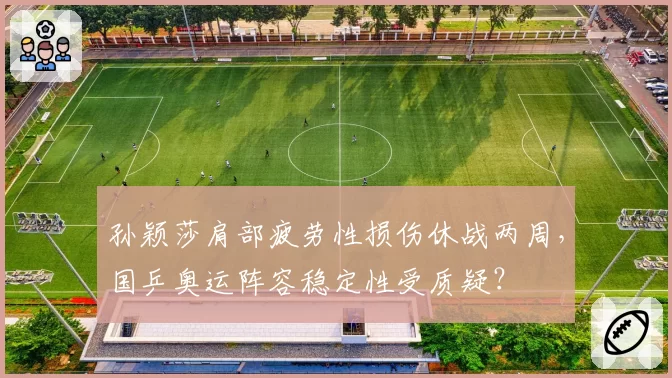 孙颖莎肩部疲劳性损伤休战两周,国乒奥运阵容稳定性受质疑?