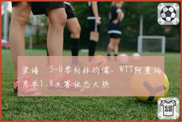 梁靖崑3-0零封林昀儒,WTT阿曼站男单1_8决赛状态火热