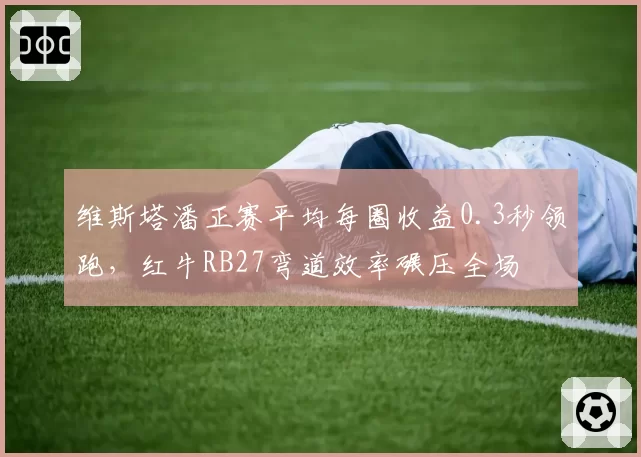 维斯塔潘正赛平均每圈收益0.3秒领跑,红牛RB27弯道效率碾压全场