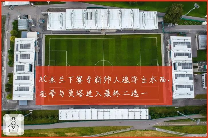 AC米兰下赛季新帅人选浮出水面，孔蒂与莫塔进入最终二选一
