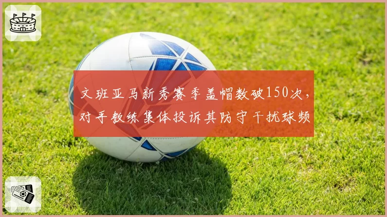 文班亚马新秀赛季盖帽数破150次,对手教练集体投诉其防守干扰球频繁漏判