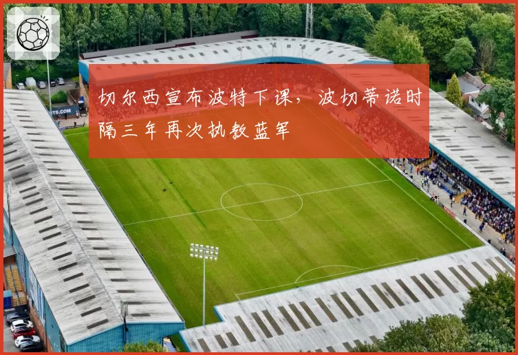 切尔西宣布波特下课,波切蒂诺时隔三年再次执教蓝军
