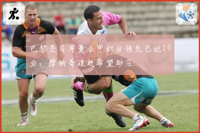 巴黎圣日耳曼法甲积分领先已达10分，摩纳哥追赶希望渺茫