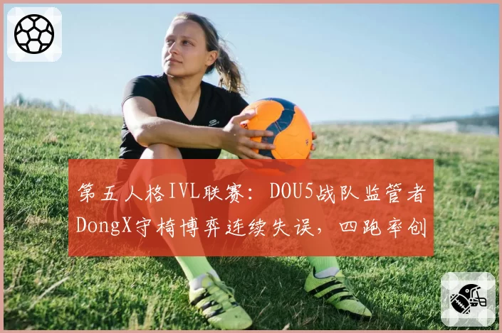 第五人格IVL联赛:DOU5战队监管者DongX守椅博弈连续失误,四跑率创赛季新低