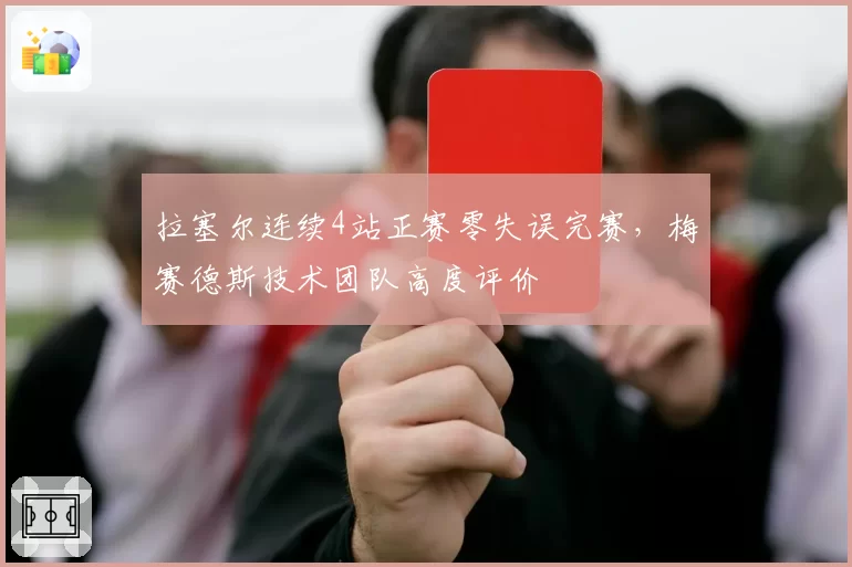 拉塞尔连续4站正赛零失误完赛，梅赛德斯技术团队高度评价