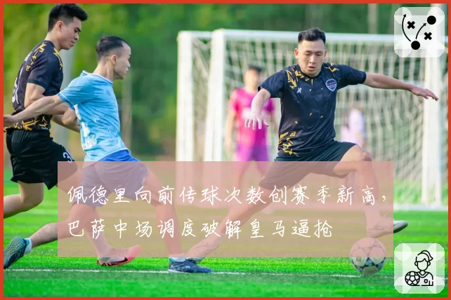 佩德里向前传球次数创赛季新高，巴萨中场调度破解皇马逼抢