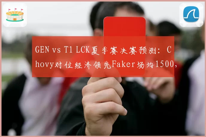 GEN vs T1 LCK夏季赛决赛预测：Chovy对位经济领先Faker场均1500，GEN有望3-2新王登基__br_