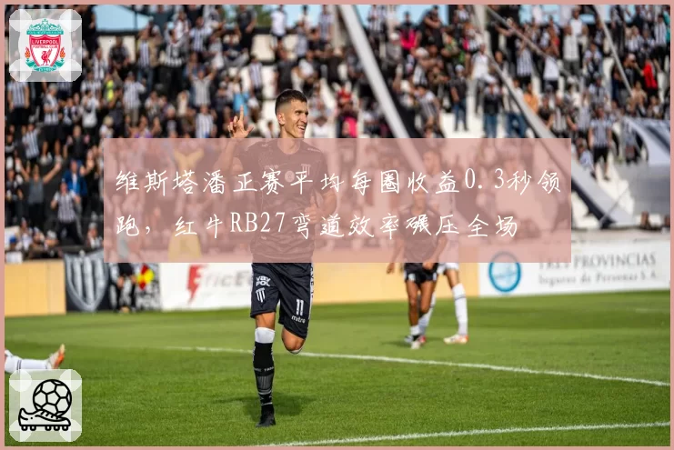维斯塔潘正赛平均每圈收益0.3秒领跑,红牛RB27弯道效率碾压全场