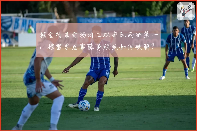掘金约基奇场均三双率队西部第一，穆雷季后赛隐身顽疾如何破解？