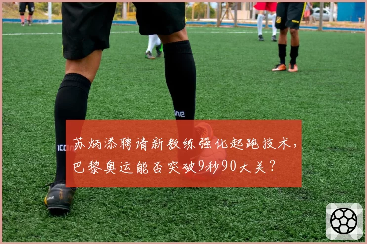 苏炳添聘请新教练强化起跑技术,巴黎奥运能否突破9秒90大关?