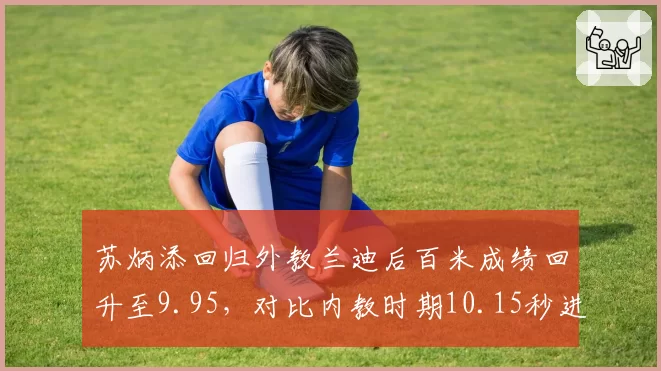 苏炳添回归外教兰迪后百米成绩回升至9.95,对比内教时期10.15秒进步显著