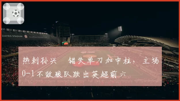 热刺孙兴慜错失单刀加中柱，主场0-1不敌狼队跌出英超前六
