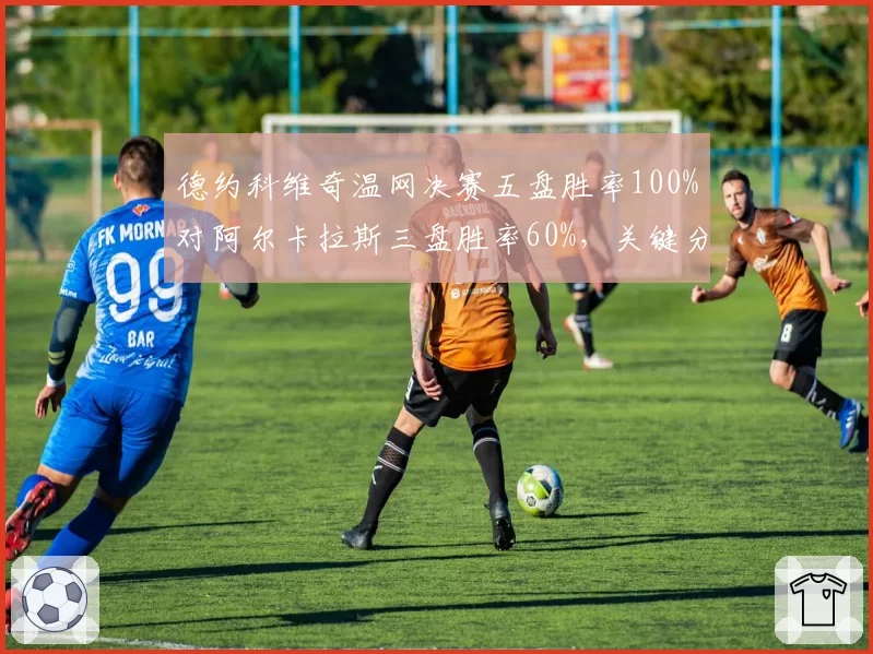 德约科维奇温网决赛五盘胜率100%对阿尔卡拉斯三盘胜率60%，关键分处理差异明显