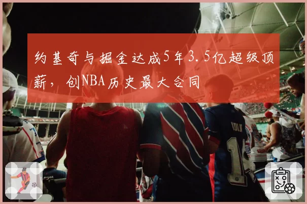 约基奇与掘金达成5年3.5亿超级顶薪，创NBA历史最大合同