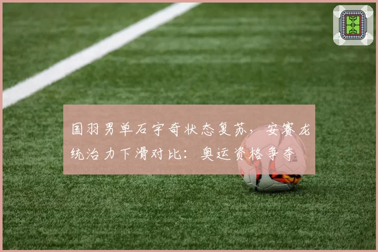 国羽男单石宇奇状态复苏,安赛龙统治力下滑对比:奥运资格争夺
