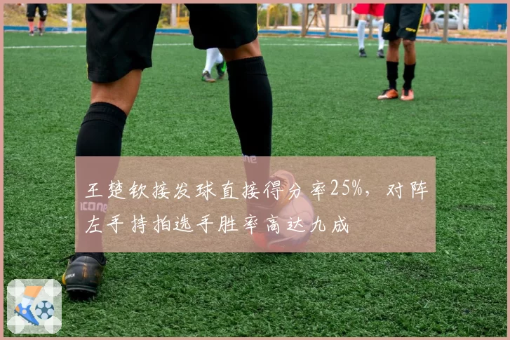 王楚钦接发球直接得分率25%,对阵左手持拍选手胜率高达九成