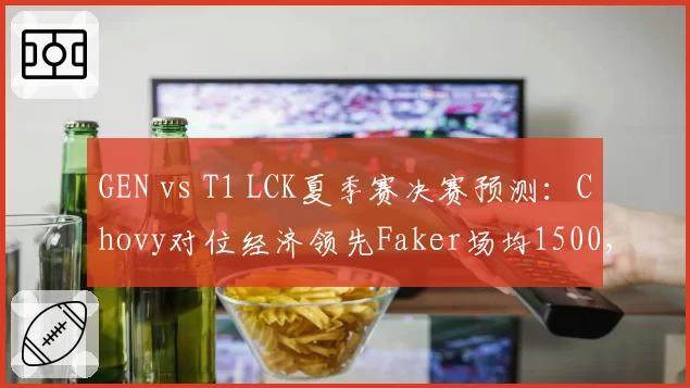 GEN vs T1 LCK夏季赛决赛预测：Chovy对位经济领先Faker场均1500，GEN有望3-2新王登基__br_