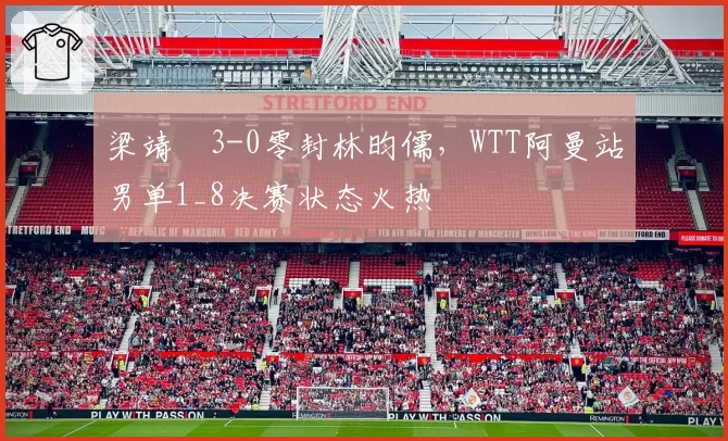 梁靖崑3-0零封林昀儒,WTT阿曼站男单1_8决赛状态火热