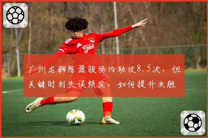 广州龙狮陈盈骏场均助攻8.5次，但关键时刻失误频发，如何提升决胜球处理？