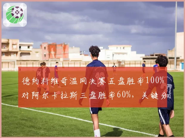 德约科维奇温网决赛五盘胜率100%对阿尔卡拉斯三盘胜率60%，关键分处理差异明显