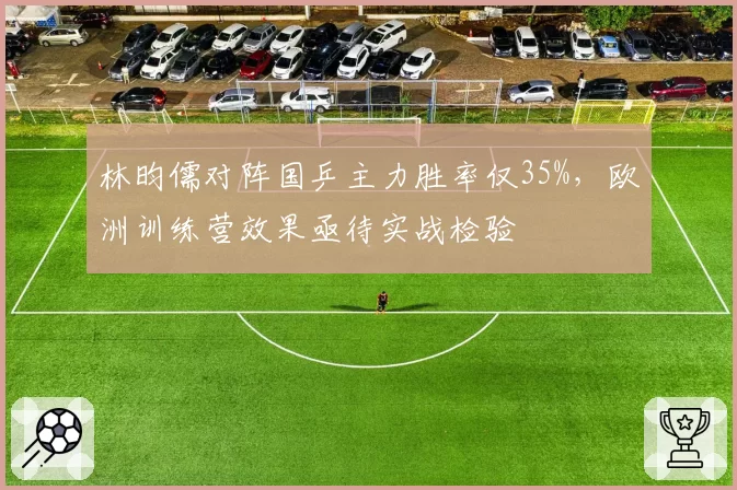 林昀儒对阵国乒主力胜率仅35%,欧洲训练营效果亟待实战检验