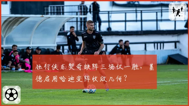 独行侠东契奇缺阵三场仅一胜，基德启用哈迪变阵收效几何？