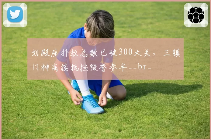 刘殿座扑救总数已破300大关,三镇门神高接抵挡毁誉参半__br_