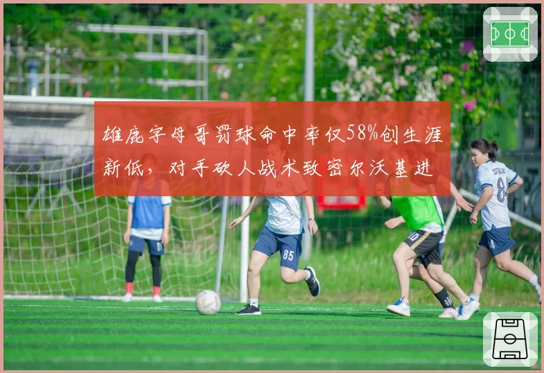 雄鹿字母哥罚球命中率仅58%创生涯新低,对手砍人战术致密尔沃基进攻效率下降__br_