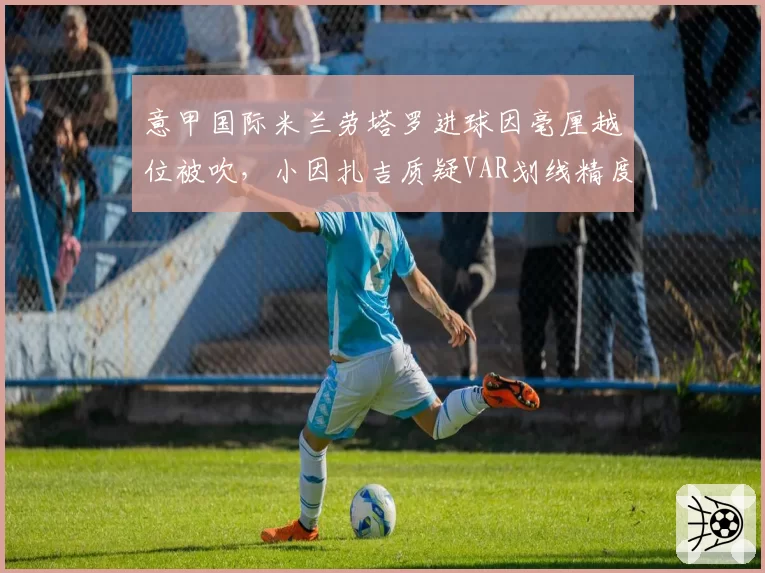 意甲国际米兰劳塔罗进球因毫厘越位被吹,小因扎吉质疑VAR划线精度