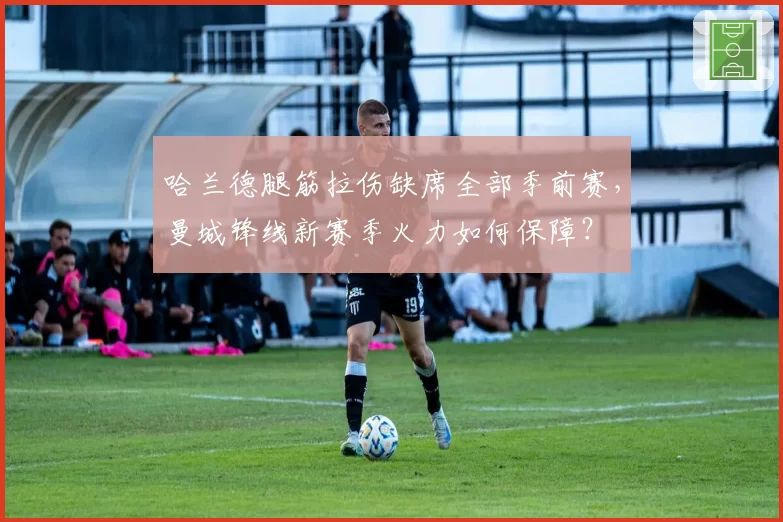 哈兰德腿筋拉伤缺席全部季前赛,曼城锋线新赛季火力如何保障?