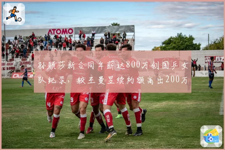 孙颖莎新合同年薪达800万创国乒女队纪录,较王曼昱续约额高出200万