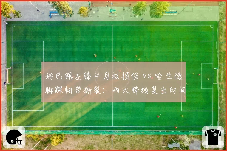 姆巴佩左膝半月板损伤 vs 哈兰德脚踝韧带撕裂：两大锋线复出时间表对比