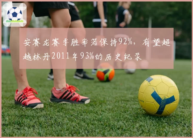 安赛龙赛季胜率若保持92%,有望超越林丹2011年93%的历史纪录