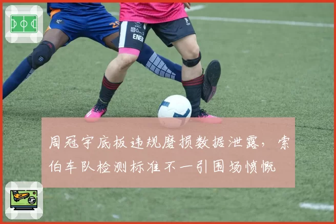 周冠宇底板违规磨损数据泄露，索伯车队检测标准不一引围场愤慨
