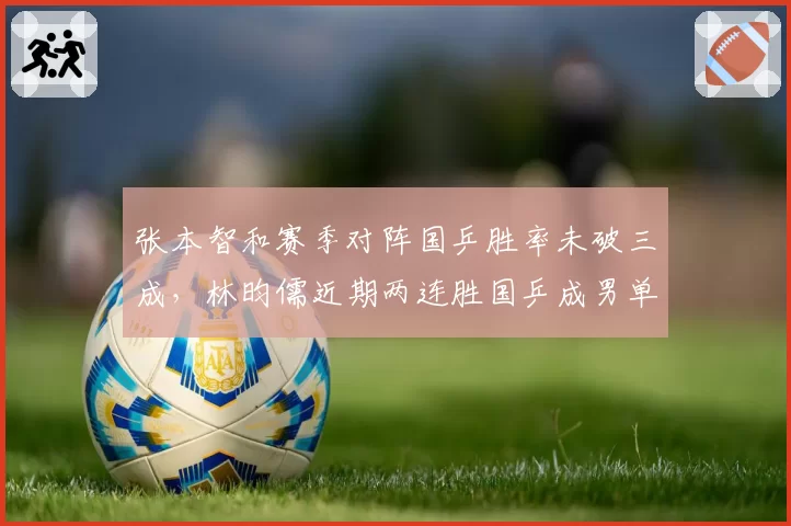 张本智和赛季对阵国乒胜率未破三成，林昀儒近期两连胜国乒成男单新威胁
