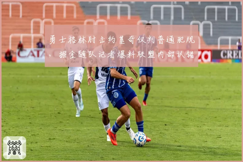 勇士格林肘击约基奇仅判普通犯规,掘金随队记者爆料联盟内部认错不追罚?