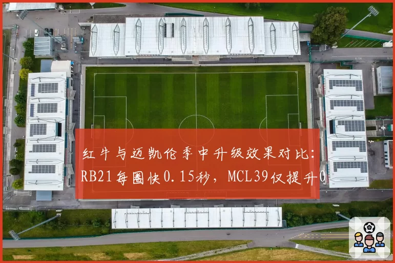 红牛与迈凯伦季中升级效果对比:RB21每圈快0.15秒,MCL39仅提升0.08秒