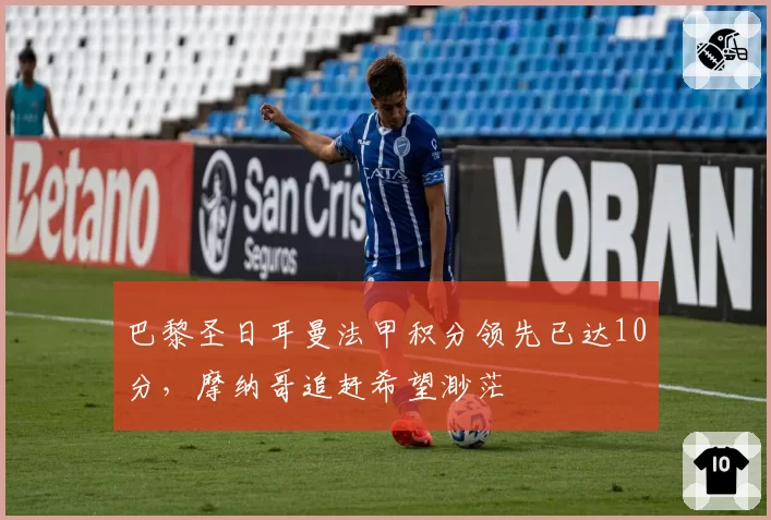 巴黎圣日耳曼法甲积分领先已达10分,摩纳哥追赶希望渺茫