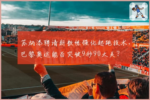 苏炳添聘请新教练强化起跑技术,巴黎奥运能否突破9秒90大关?