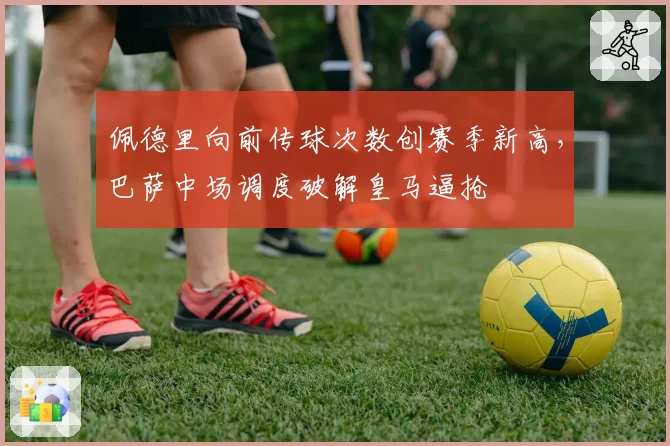 佩德里向前传球次数创赛季新高，巴萨中场调度破解皇马逼抢