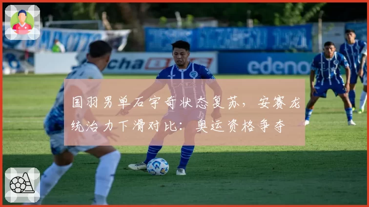国羽男单石宇奇状态复苏,安赛龙统治力下滑对比:奥运资格争夺