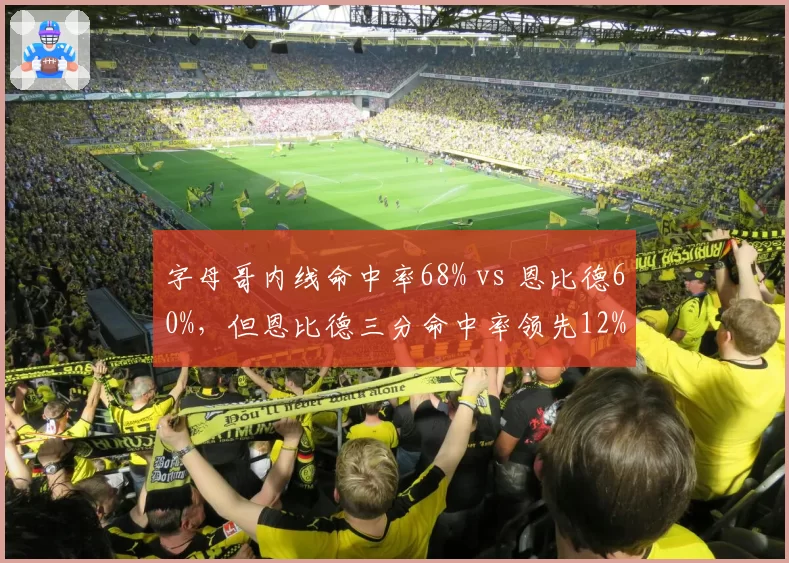 字母哥内线命中率68% vs 恩比德60%,但恩比德三分命中率领先12%