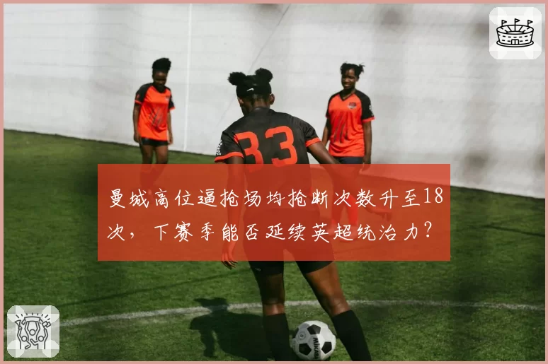 曼城高位逼抢场均抢断次数升至18次,下赛季能否延续英超统治力?