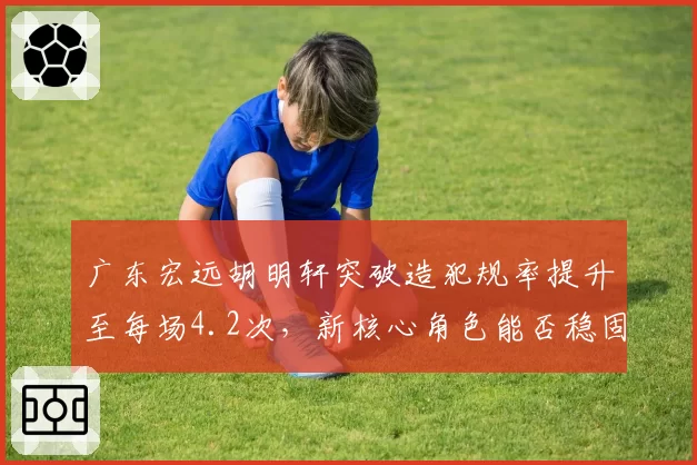 广东宏远胡明轩突破造犯规率提升至每场4.2次，新核心角色能否稳固？